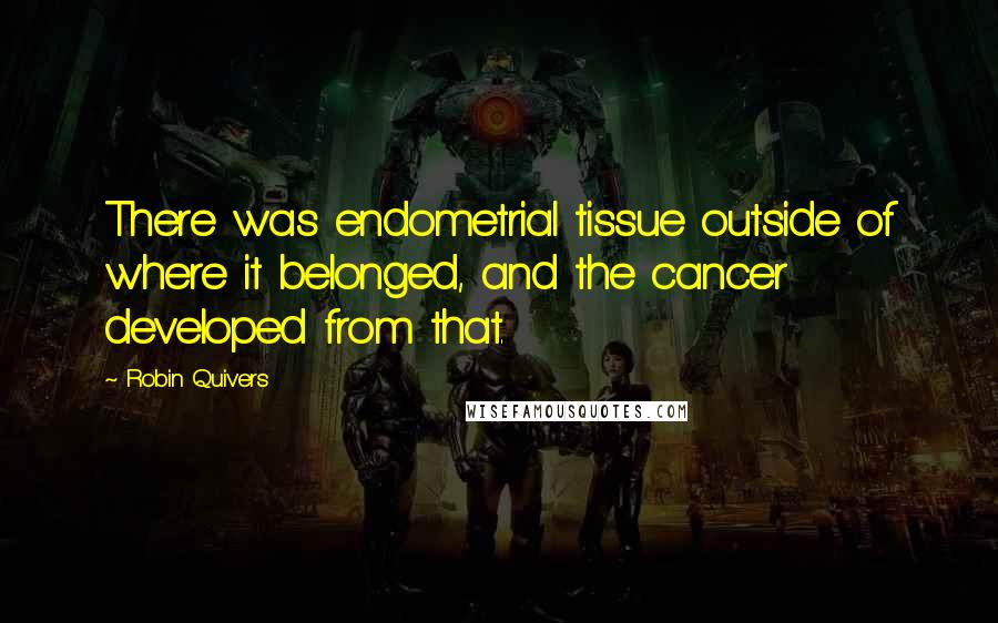 Robin Quivers Quotes: There was endometrial tissue outside of where it belonged, and the cancer developed from that.