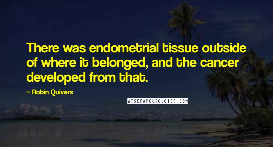 Robin Quivers Quotes: There was endometrial tissue outside of where it belonged, and the cancer developed from that.