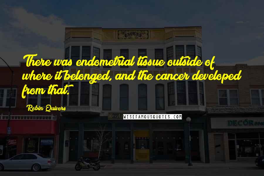 Robin Quivers Quotes: There was endometrial tissue outside of where it belonged, and the cancer developed from that.