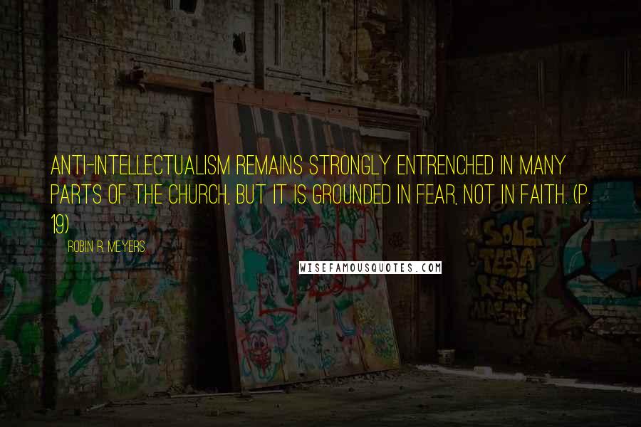 Robin R. Meyers Quotes: Anti-intellectualism remains strongly entrenched in many parts of the church, but it is grounded in fear, not in faith. (p. 19)