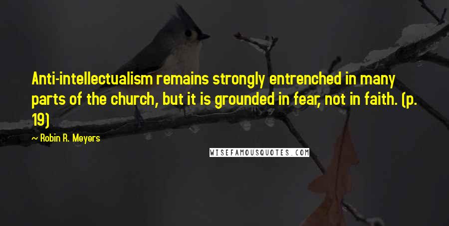 Robin R. Meyers Quotes: Anti-intellectualism remains strongly entrenched in many parts of the church, but it is grounded in fear, not in faith. (p. 19)