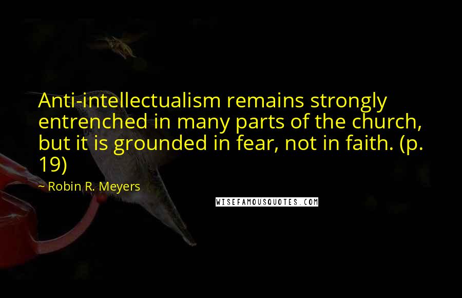 Robin R. Meyers Quotes: Anti-intellectualism remains strongly entrenched in many parts of the church, but it is grounded in fear, not in faith. (p. 19)