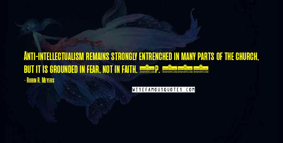 Robin R. Meyers Quotes: Anti-intellectualism remains strongly entrenched in many parts of the church, but it is grounded in fear, not in faith. (p. 19)