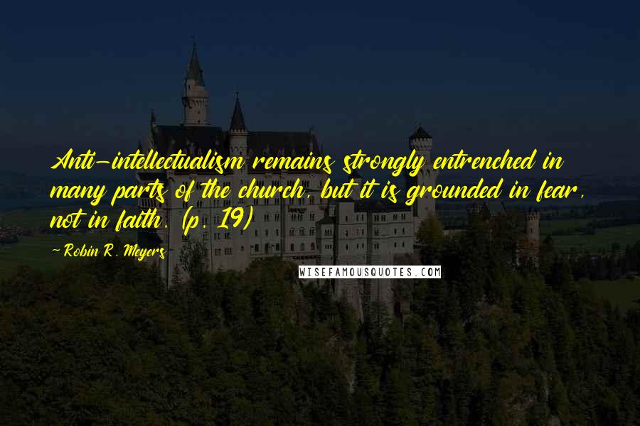 Robin R. Meyers Quotes: Anti-intellectualism remains strongly entrenched in many parts of the church, but it is grounded in fear, not in faith. (p. 19)