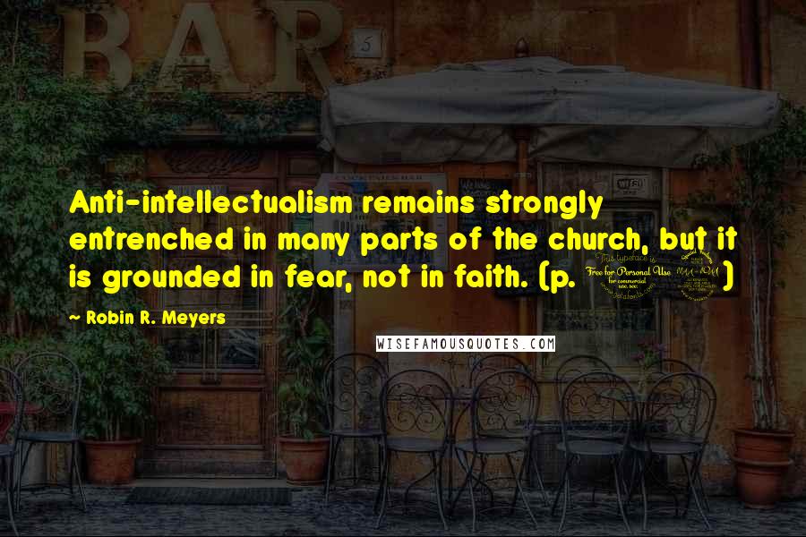 Robin R. Meyers Quotes: Anti-intellectualism remains strongly entrenched in many parts of the church, but it is grounded in fear, not in faith. (p. 19)