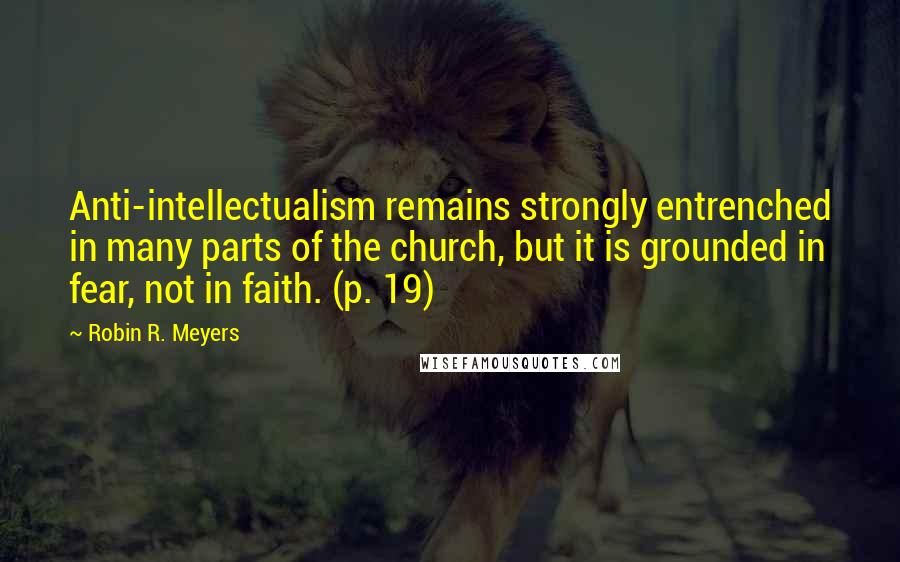 Robin R. Meyers Quotes: Anti-intellectualism remains strongly entrenched in many parts of the church, but it is grounded in fear, not in faith. (p. 19)