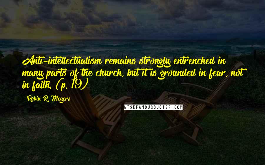 Robin R. Meyers Quotes: Anti-intellectualism remains strongly entrenched in many parts of the church, but it is grounded in fear, not in faith. (p. 19)