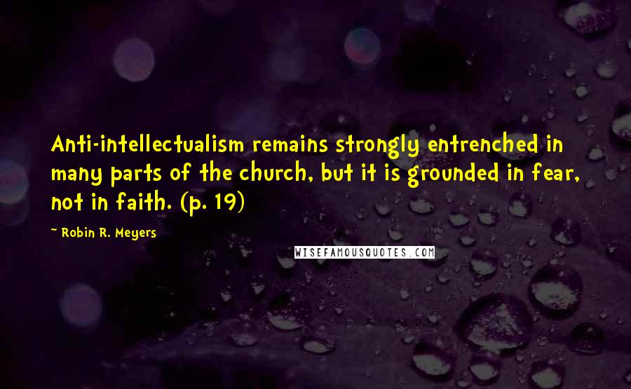 Robin R. Meyers Quotes: Anti-intellectualism remains strongly entrenched in many parts of the church, but it is grounded in fear, not in faith. (p. 19)