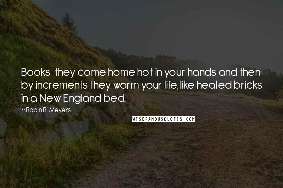 Robin R. Meyers Quotes: Books  they come home hot in your hands and then by increments they warm your life, like heated bricks in a New England bed.