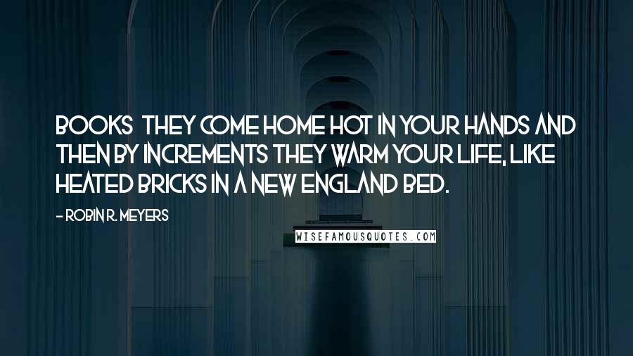 Robin R. Meyers Quotes: Books  they come home hot in your hands and then by increments they warm your life, like heated bricks in a New England bed.