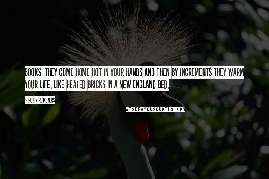 Robin R. Meyers Quotes: Books  they come home hot in your hands and then by increments they warm your life, like heated bricks in a New England bed.