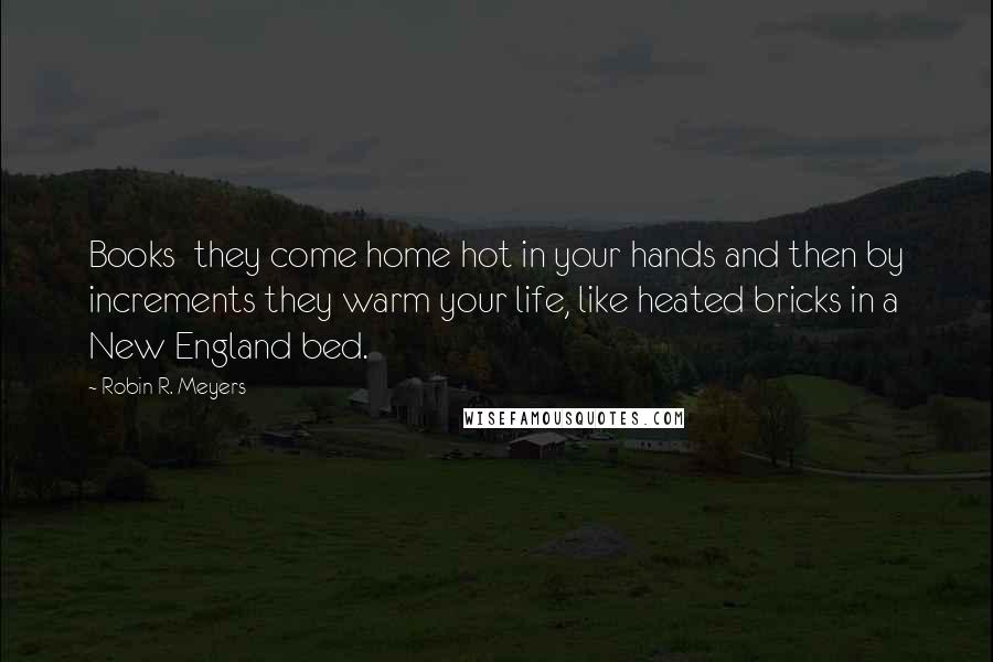 Robin R. Meyers Quotes: Books  they come home hot in your hands and then by increments they warm your life, like heated bricks in a New England bed.