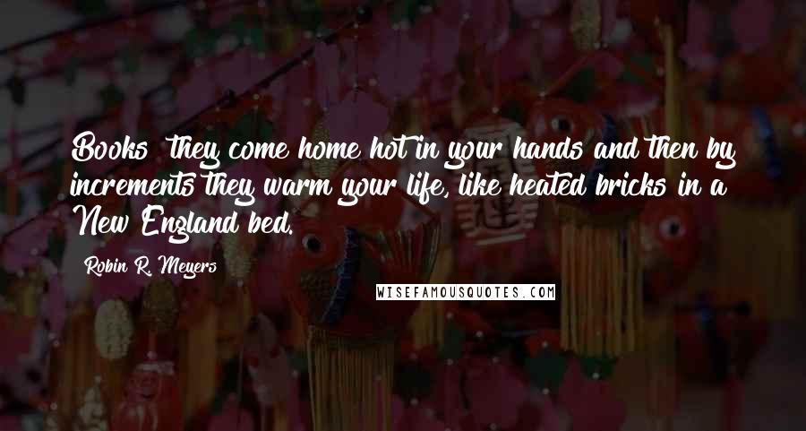 Robin R. Meyers Quotes: Books  they come home hot in your hands and then by increments they warm your life, like heated bricks in a New England bed.