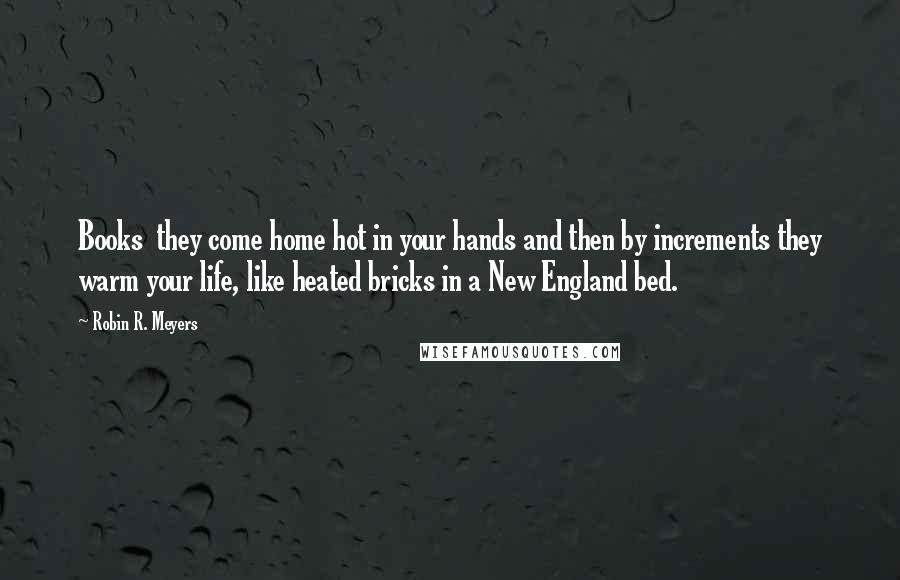 Robin R. Meyers Quotes: Books  they come home hot in your hands and then by increments they warm your life, like heated bricks in a New England bed.