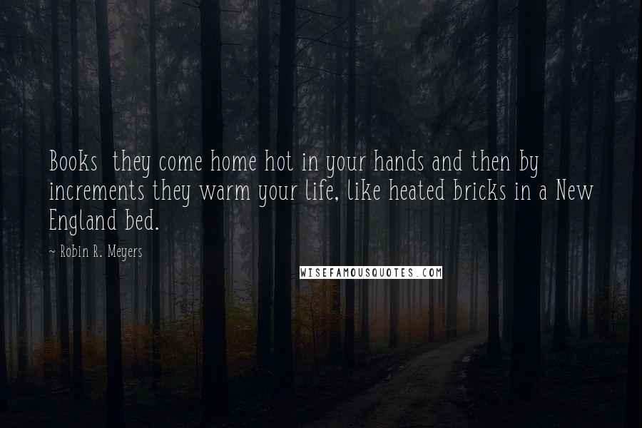 Robin R. Meyers Quotes: Books  they come home hot in your hands and then by increments they warm your life, like heated bricks in a New England bed.