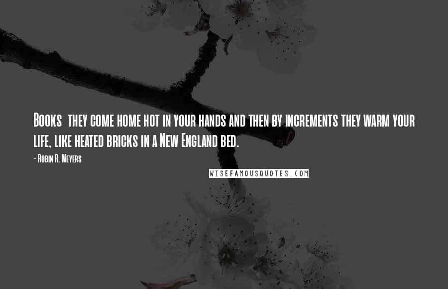 Robin R. Meyers Quotes: Books  they come home hot in your hands and then by increments they warm your life, like heated bricks in a New England bed.