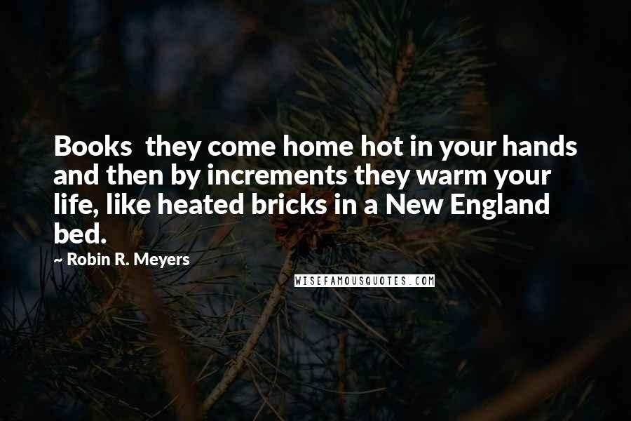 Robin R. Meyers Quotes: Books  they come home hot in your hands and then by increments they warm your life, like heated bricks in a New England bed.