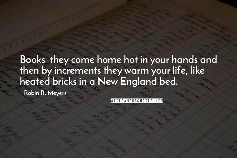 Robin R. Meyers Quotes: Books  they come home hot in your hands and then by increments they warm your life, like heated bricks in a New England bed.