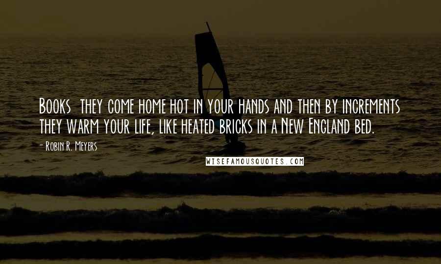 Robin R. Meyers Quotes: Books  they come home hot in your hands and then by increments they warm your life, like heated bricks in a New England bed.