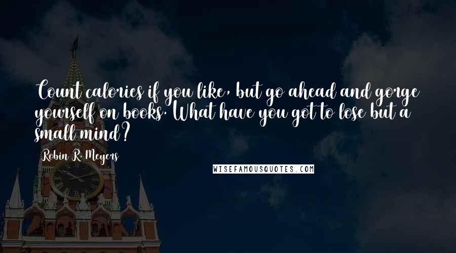 Robin R. Meyers Quotes: Count calories if you like, but go ahead and gorge yourself on books. What have you got to lose but a small mind?