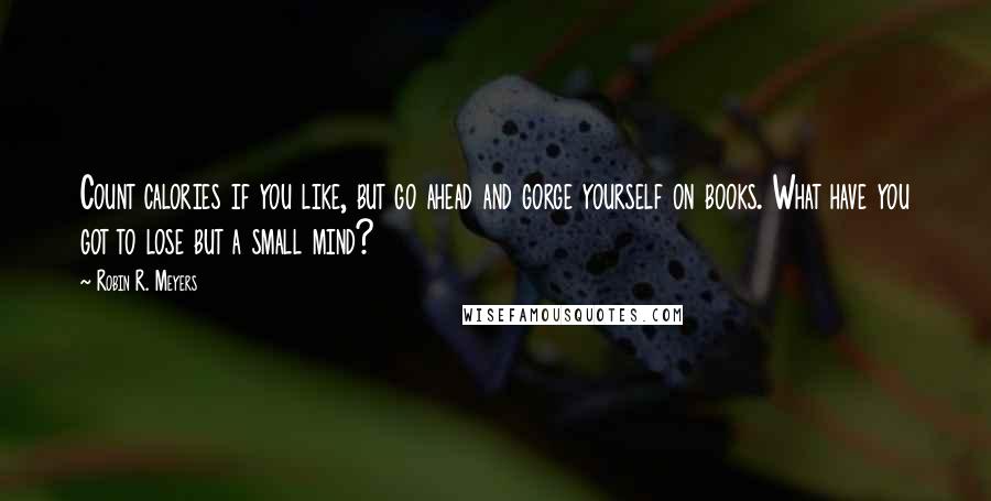 Robin R. Meyers Quotes: Count calories if you like, but go ahead and gorge yourself on books. What have you got to lose but a small mind?