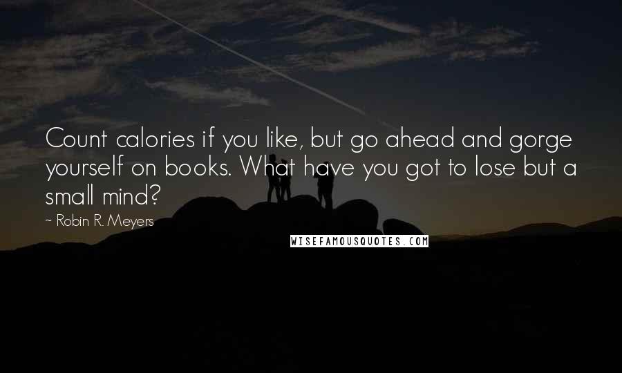 Robin R. Meyers Quotes: Count calories if you like, but go ahead and gorge yourself on books. What have you got to lose but a small mind?