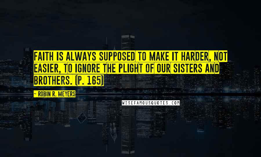 Robin R. Meyers Quotes: Faith is always supposed to make it harder, not easier, to ignore the plight of our sisters and brothers. (p. 165)