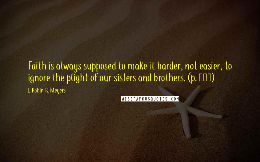 Robin R. Meyers Quotes: Faith is always supposed to make it harder, not easier, to ignore the plight of our sisters and brothers. (p. 165)