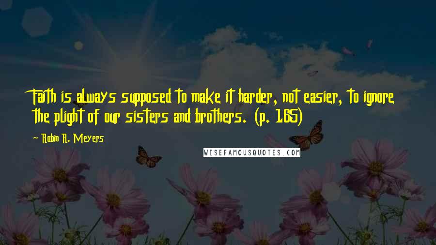 Robin R. Meyers Quotes: Faith is always supposed to make it harder, not easier, to ignore the plight of our sisters and brothers. (p. 165)
