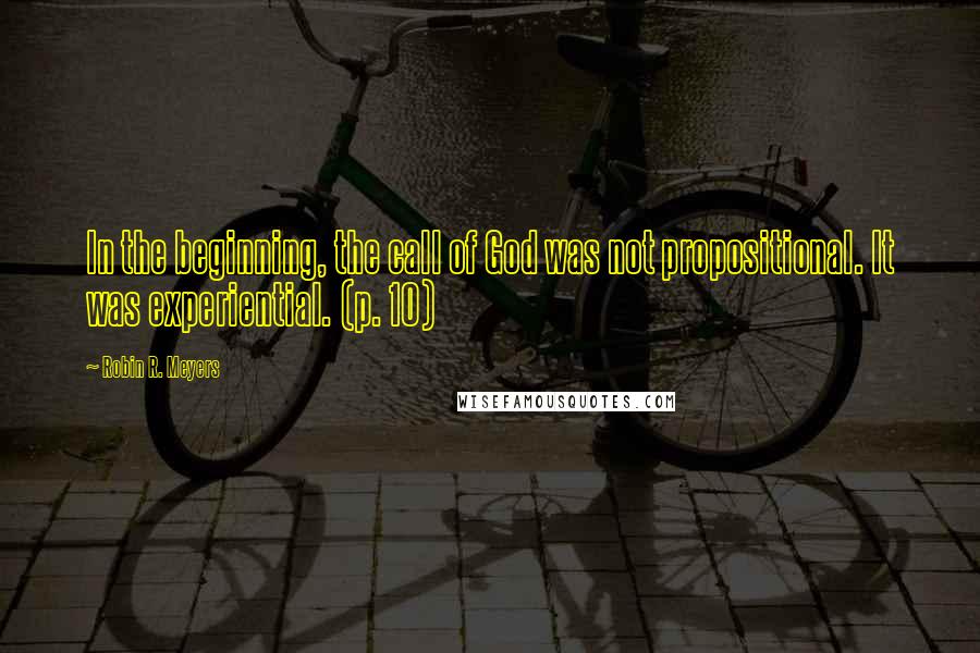 Robin R. Meyers Quotes: In the beginning, the call of God was not propositional. It was experiential. (p. 10)