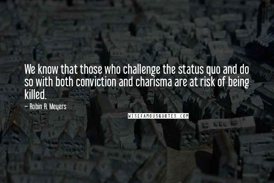 Robin R. Meyers Quotes: We know that those who challenge the status quo and do so with both conviction and charisma are at risk of being killed.