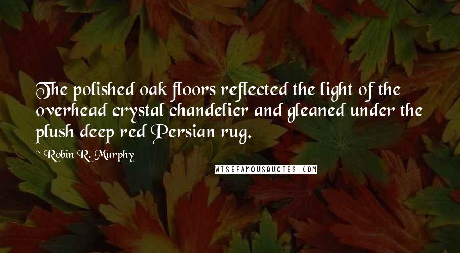 Robin R. Murphy Quotes: The polished oak floors reflected the light of the overhead crystal chandelier and gleaned under the plush deep red Persian rug.