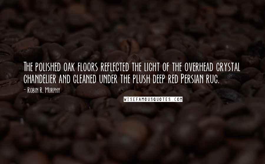 Robin R. Murphy Quotes: The polished oak floors reflected the light of the overhead crystal chandelier and gleaned under the plush deep red Persian rug.