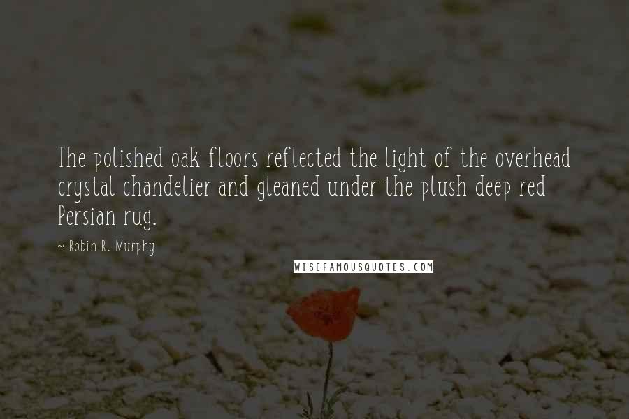 Robin R. Murphy Quotes: The polished oak floors reflected the light of the overhead crystal chandelier and gleaned under the plush deep red Persian rug.
