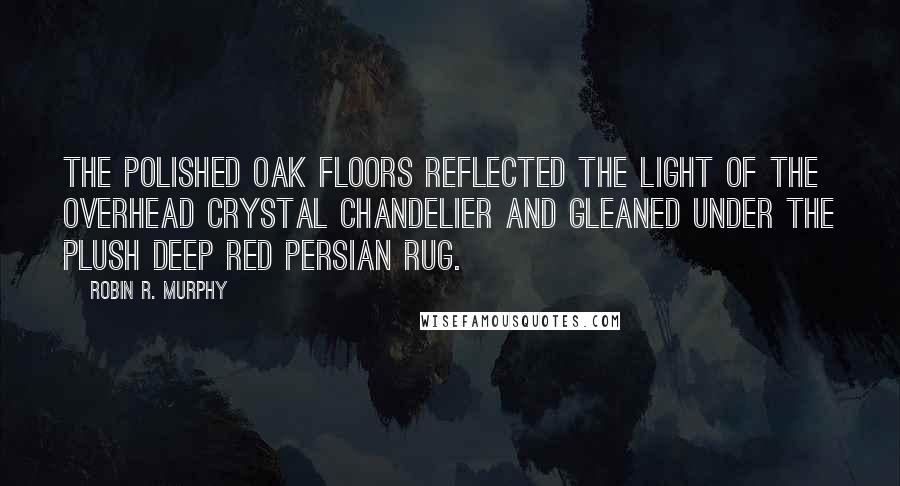 Robin R. Murphy Quotes: The polished oak floors reflected the light of the overhead crystal chandelier and gleaned under the plush deep red Persian rug.
