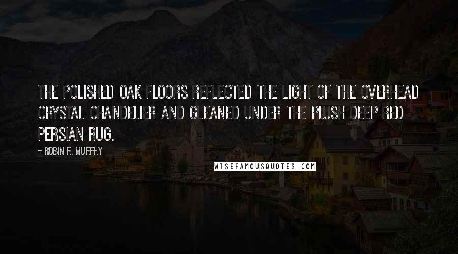 Robin R. Murphy Quotes: The polished oak floors reflected the light of the overhead crystal chandelier and gleaned under the plush deep red Persian rug.