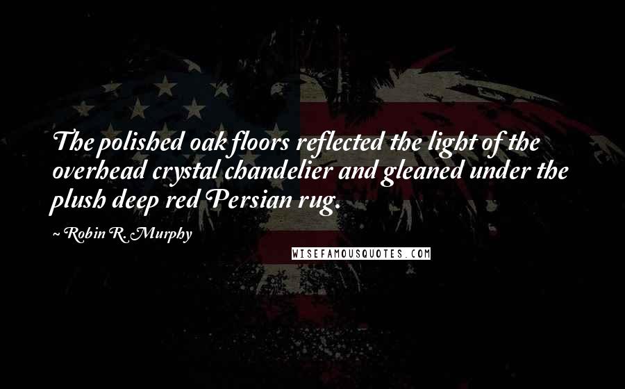 Robin R. Murphy Quotes: The polished oak floors reflected the light of the overhead crystal chandelier and gleaned under the plush deep red Persian rug.