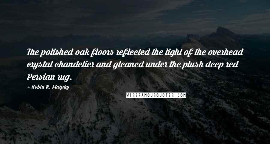 Robin R. Murphy Quotes: The polished oak floors reflected the light of the overhead crystal chandelier and gleaned under the plush deep red Persian rug.