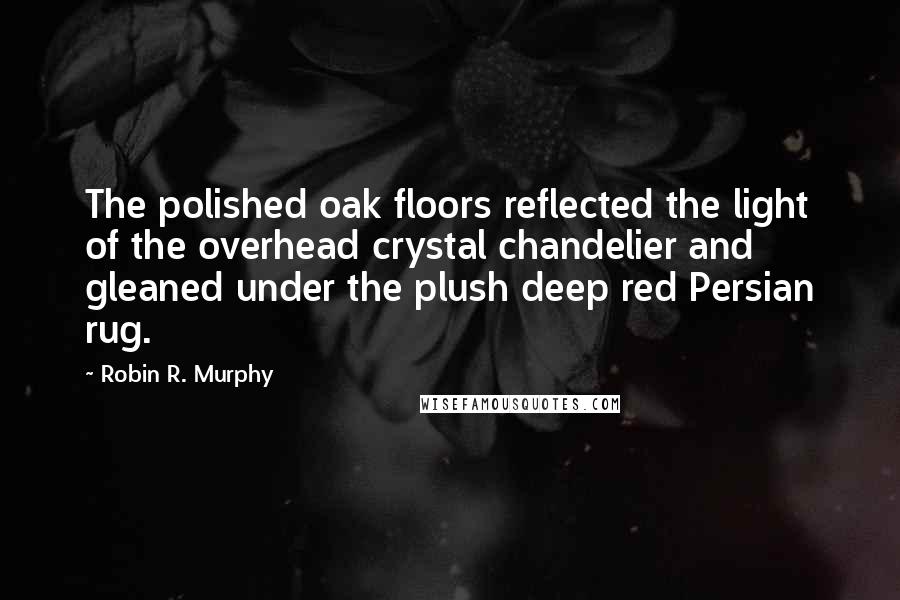 Robin R. Murphy Quotes: The polished oak floors reflected the light of the overhead crystal chandelier and gleaned under the plush deep red Persian rug.