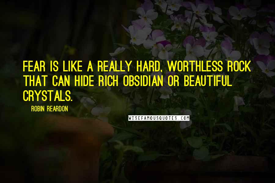 Robin Reardon Quotes: Fear is like a really hard, worthless rock that can hide rich obsidian or beautiful crystals.