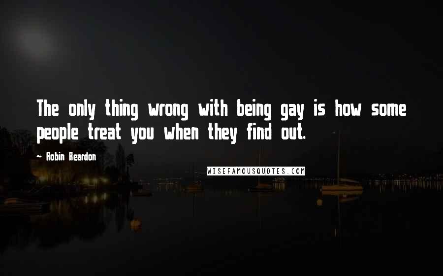 Robin Reardon Quotes: The only thing wrong with being gay is how some people treat you when they find out.