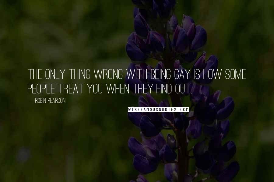 Robin Reardon Quotes: The only thing wrong with being gay is how some people treat you when they find out.