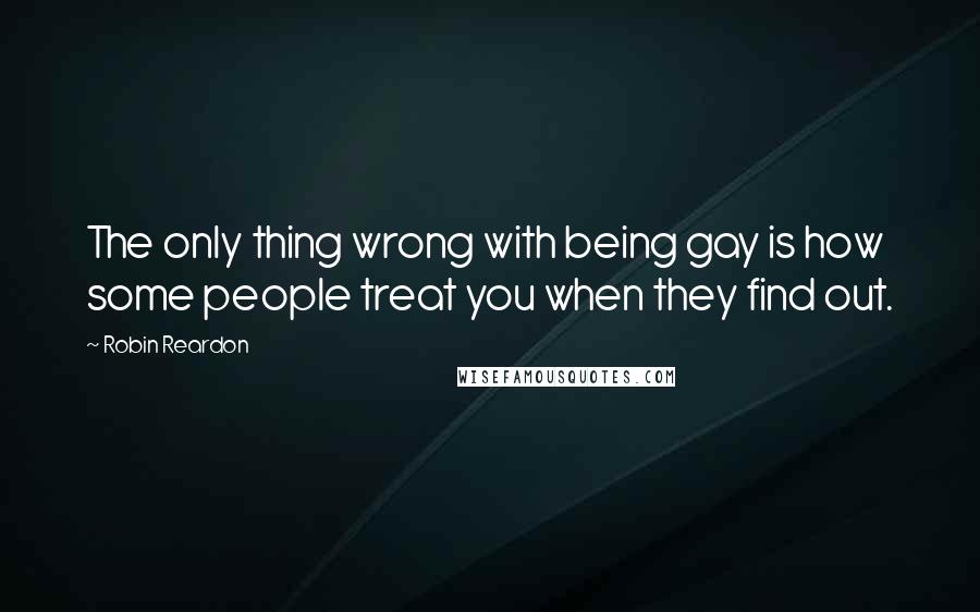 Robin Reardon Quotes: The only thing wrong with being gay is how some people treat you when they find out.