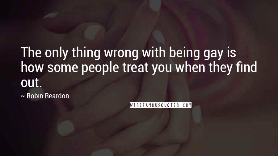 Robin Reardon Quotes: The only thing wrong with being gay is how some people treat you when they find out.