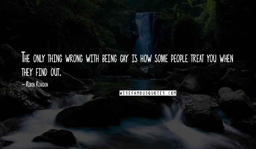 Robin Reardon Quotes: The only thing wrong with being gay is how some people treat you when they find out.