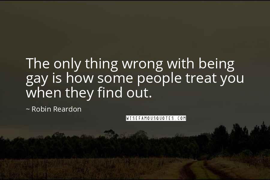 Robin Reardon Quotes: The only thing wrong with being gay is how some people treat you when they find out.