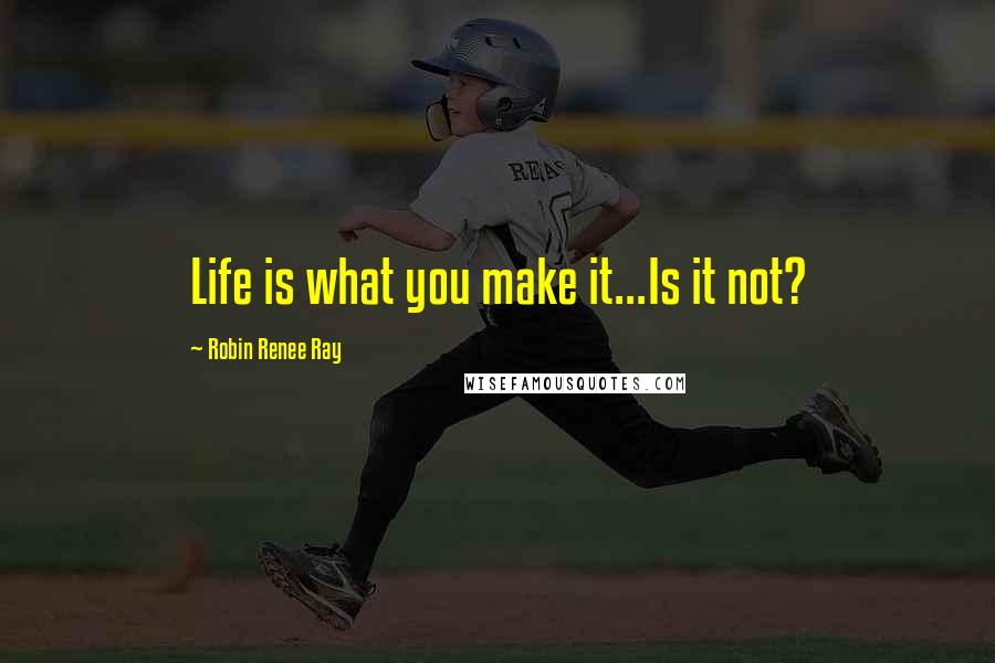 Robin Renee Ray Quotes: Life is what you make it...Is it not?