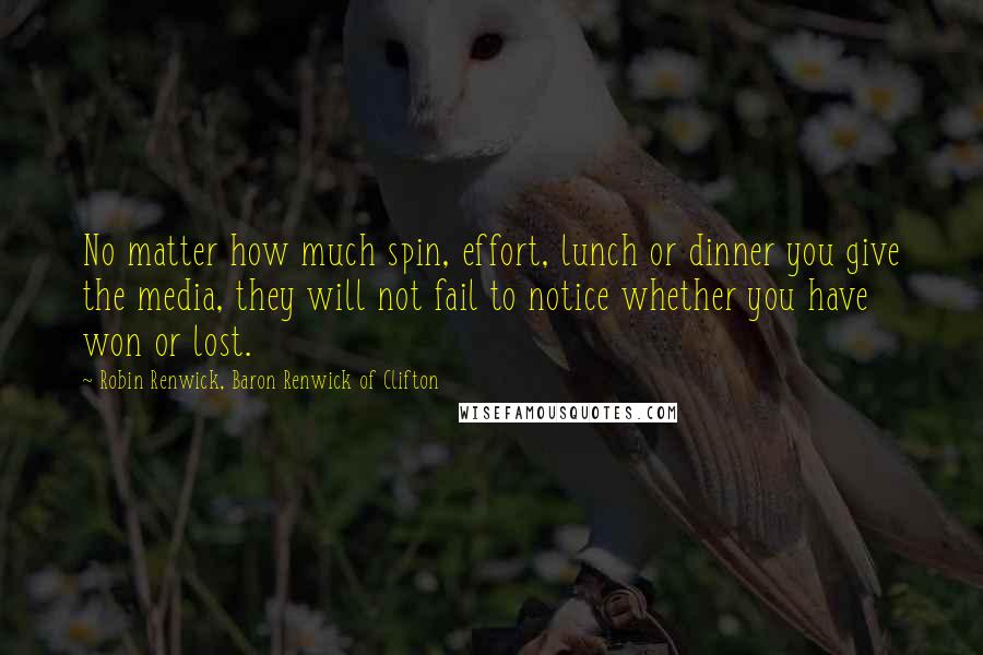 Robin Renwick, Baron Renwick Of Clifton Quotes: No matter how much spin, effort, lunch or dinner you give the media, they will not fail to notice whether you have won or lost.