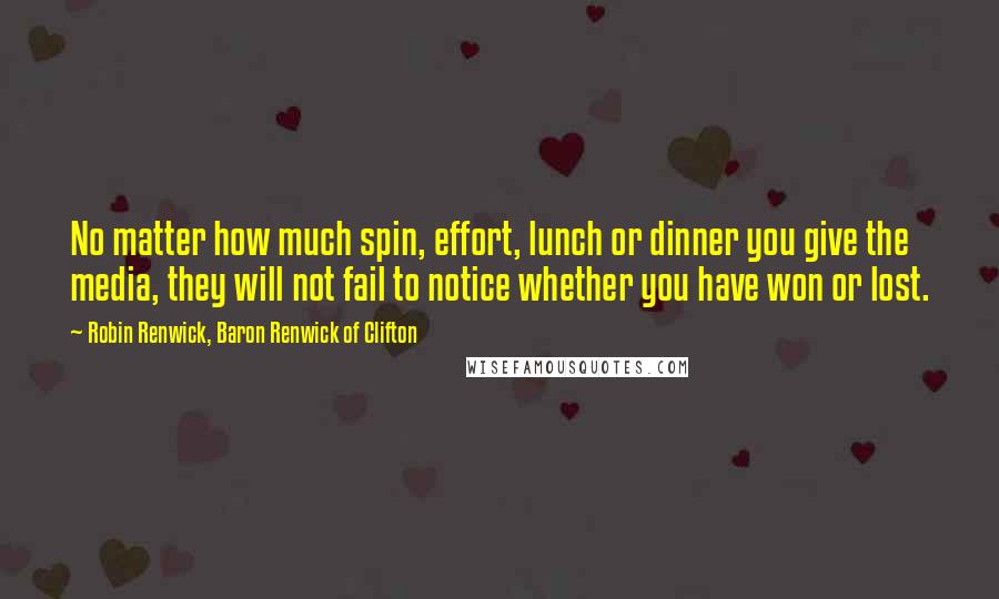 Robin Renwick, Baron Renwick Of Clifton Quotes: No matter how much spin, effort, lunch or dinner you give the media, they will not fail to notice whether you have won or lost.