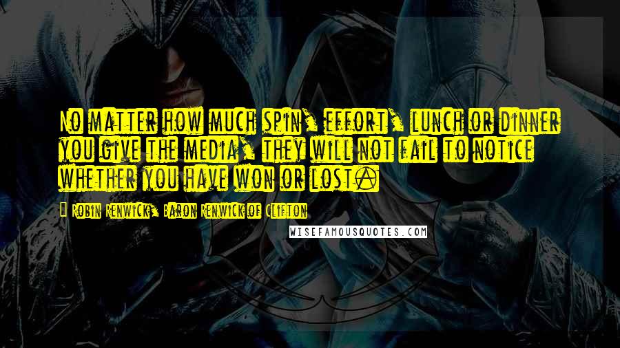 Robin Renwick, Baron Renwick Of Clifton Quotes: No matter how much spin, effort, lunch or dinner you give the media, they will not fail to notice whether you have won or lost.